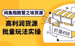 闲鱼陪跑营之攻货源：高利润货源批量玩法，月入过万实操（价值498）