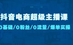 抖音电商超级主播课：0基础、0粉丝、0流量、爆单实操