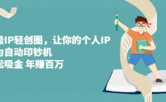 超级IP轻创圈,让你的个人IP,成为自动印钞机