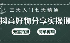 抖音好物分享实操课，无需拍摄，简单剪辑，短视频快速涨粉（125节视频课程）