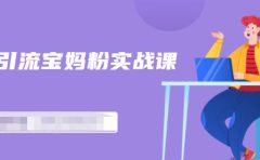 百度贴吧引流宝妈粉实战课,小白也可以日引100+精准粉【视频课程】