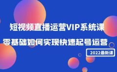 2022短视频直播运营VIP系统课：零基础如何实现快速起号运营（价值2999）