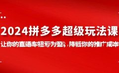 2024拼多多-超级玩法课，让你的直通车扭亏为盈，降低你的推广成本-7节课