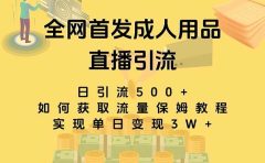 最新全网独创首发，成人用品直播引流获客暴力玩法，单日变现3w保姆级教程
