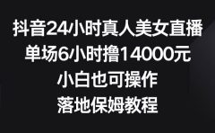 抖音24小时真人美女直播，单场6小时撸14000元，小白也可操作，落地保姆教程