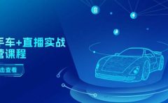 二手车+直播实战运营课程:直播推荐/短视频推荐/千川投放/直播全流程