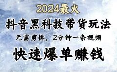 2024最火,抖音黑科技带货玩法,无需剪辑基础,2分钟一条作品,快速爆单