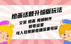 绘画话题升级版玩法：文案 绘画 视频制作 账号运营 可入驻视频号赚流量收益