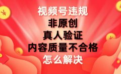视频号【非原创，内容质量不合格，真人验证】违规怎么解决