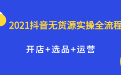 2021抖音无货源实操全流程，开店+选品+运营，全职兼职都可操作