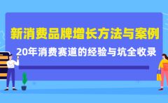 新消费品牌增长方法与案例精华课:20年消费赛道的经验与坑全收录