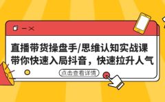 直播带货操盘手/思维认知实战课：带你快速入局抖音，快速拉升人气