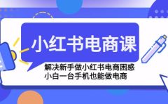 小红书电商课程,解决新手做小红书电商困惑,小白一台手机也能做电商