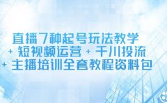 直播7种起号玩法教学+短视频运营+千川投流+主播培训全套教程资料包