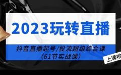2023玩转直播线上课：抖音直播起号-投流超级干货（61节实战课）