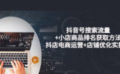抖音号搜索流量+小店商品排名获取方法，抖店电商运营+店铺优化实操！