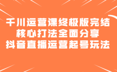 千川运营课终极版完结：核心打法全面分享，抖音直播运营起号玩法