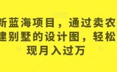 最新蓝海项目，通过卖农村自建别墅的设计图，轻松实现月入过万【揭秘】