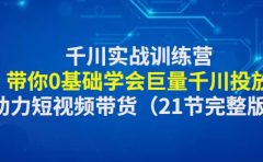 千川实战训练营：带你0基础学会巨量千川投放，助力短视频带货（21节完整版）