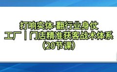 打响实体-翻行业身仗,工厂|门店精准获客战术体系(20节课)