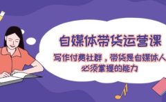 自媒体带货运营课:写作付费社群,带货是自媒体人必须掌握的能力