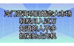 冷门蓝海项目婚恋大市场，轻松月入过万，知道的人不多，抓紧抢占先机