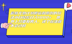 最新尤物计划搬运和原创玩法：小白日入1000+ 世上只要有男人，玩法就不过时