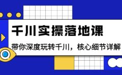 千川实操落地课：带你深度玩转千川，核心细节详解（18节课时）