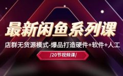 最新闲鱼系列课，店群无货源模式-爆品打造硬件+软件+人工（20节课）