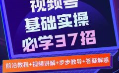 视频号实战基础必学37招，每个步骤都有具体操作流程，简单易懂好操作