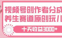 视频号创作者分成，养生赛道原创玩儿法，十条收益 3000➕