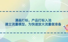 漫画打标,产品打标入池,建立流量模型,为快速放大流量做准备