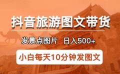抖音旅游图文带货项目，每天半小时发景点图片日入500+长期稳定项目