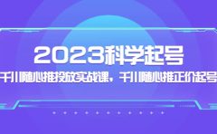 2023科学起号，千川随心推投放实战课，千川随心推正价起号