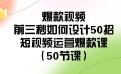 爆款视频-前三秒如何设计50招：短视频运营爆款课（50节课）
