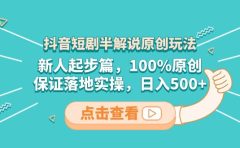抖音短剧半解说原创玩法,新人起步篇,100%原创,保证落地实操,日入500+