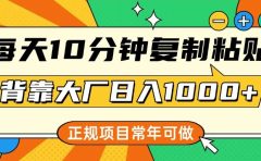 每天10分钟,复制粘贴,背靠大厂日入1000+,正规项目,常年可做