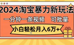 一分钟一条视频，小白轻松月入6万+，2024淘宝暴力新玩法，可批量放大收益