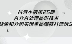 抖音小店-第25期，百分百处理品退技术，有货源和分销实现单品爆款打造玩法