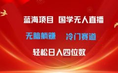 超级蓝海项目 国学无人直播日入四位数 无脑躺赚冷门赛道 最新玩法