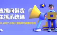 直播间带货主播系统课：从0-100-1000人在线 打造高转化直播间实操
