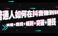 普通人如何在抖音赚到钱：策略+路线+规则+突破+赚钱（10节课）