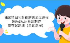 独家精细化影视解说全盘课程，0基础从运营到制作，赢在起跑线（全套课程）