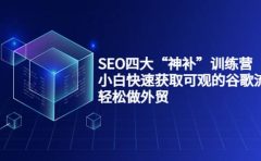 SEO四大“神补”训练营，小白快速获取可观的谷歌流量，轻松做外贸