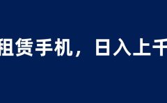 租赁手机蓝海项目，轻松到日入上千，小白0成本直接上手