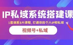 IP私域 系统搭建课，视频号+私域 1套 体系 3大课程，打通你的个人ip私域