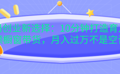 宝妈创业新选择：10分钟打造育儿视频橱窗带货，月入过万不是空谈