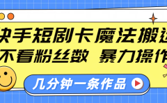 快手短剧卡魔法搬运，不看粉丝数，暴力操作，几分钟一条作品，小白也能快速上手！