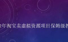 小淘2022年淘宝卖拟虚资源项目姆保级教程,适合新手的长期项目