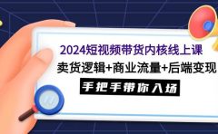 2024短视频带货内核线上课：卖货逻辑+商业流量+后端变现，手把手带你入场